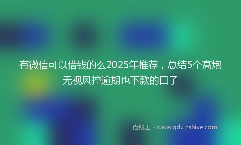 有微信可以借钱的么2025年推荐，总结5个高炮无视风控逾期也下款的口子