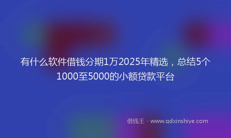 有什么软件借钱分期1万2025年精选，总结5个1000至5000的小额贷款平台