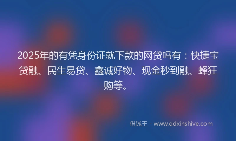 2025年的有凭身份证就下款的网贷吗有：快捷宝贷融、民生易贷、鑫诚好物、现金秒到融、蜂狂购等。