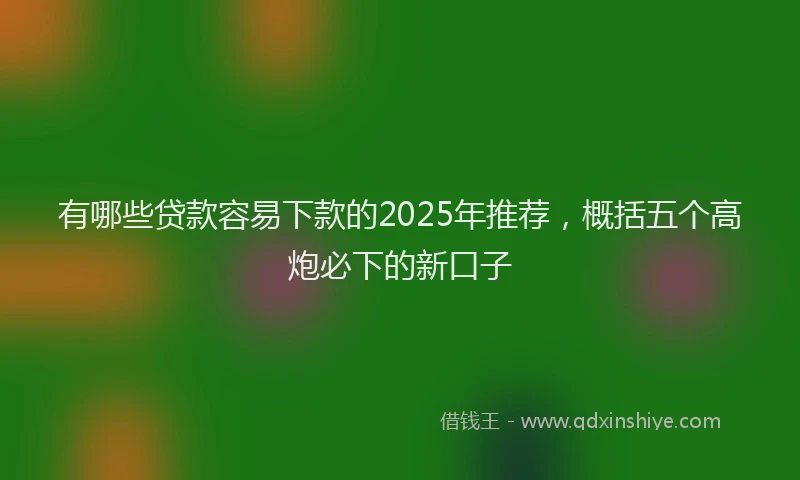 有哪些贷款容易下款的2025年推荐，概括五个高炮必下的新口子