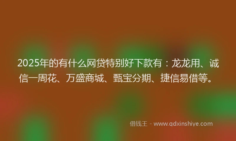 2025年的有什么网贷特别好下款有：龙龙用、诚信一周花、万盛商城、甄宝分期、捷信易借等。