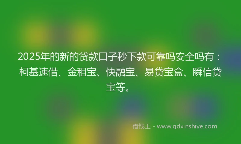 2025年的新的贷款口子秒下款可靠吗安全吗有：柯基速借、金租宝、快融宝、易贷宝盒、瞬信贷宝等。