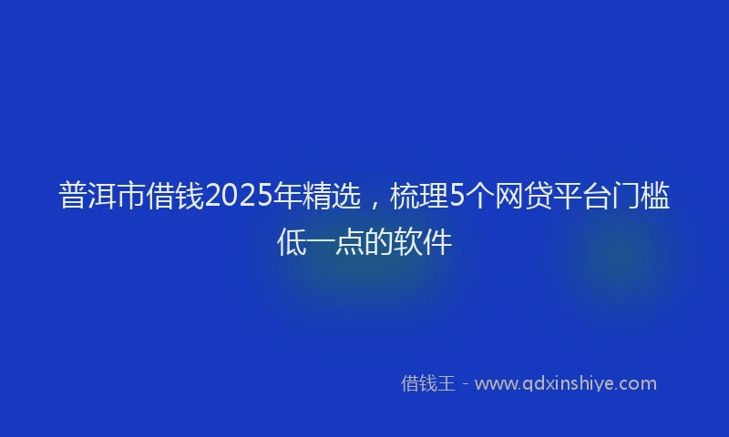 普洱市借钱2025年精选，梳理5个网贷平台门槛低一点的软件