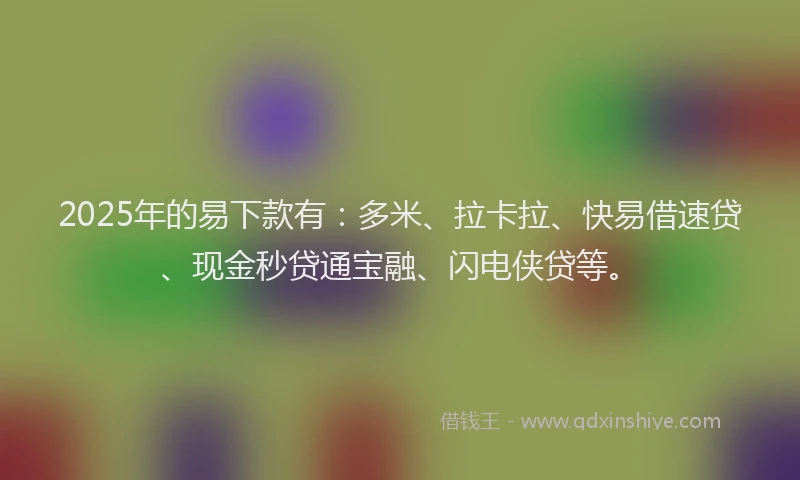 2025年的易下款有：多米、拉卡拉、快易借速贷、现金秒贷通宝融、闪电侠贷等。