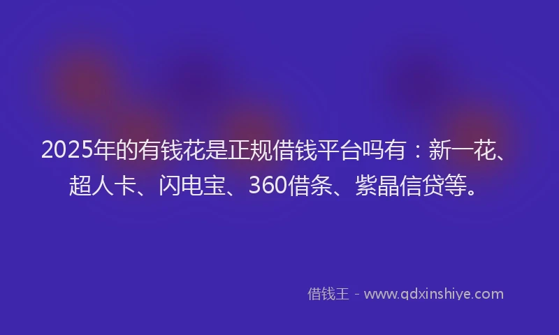 2025年的有钱花是正规借钱平台吗有：新一花、超人卡、闪电宝、360借条、紫晶信贷等。
