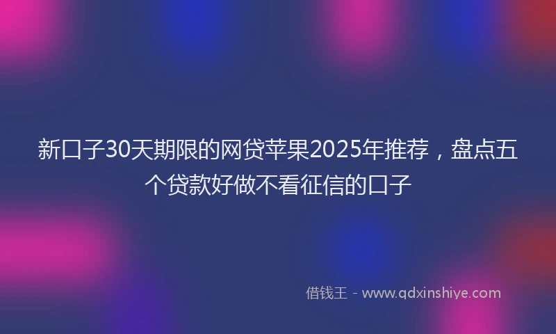 新口子30天期限的网贷苹果2025年推荐，盘点五个贷款好做不看征信的口子
