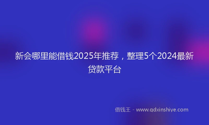 新会哪里能借钱2025年推荐，整理5个2024最新贷款平台
