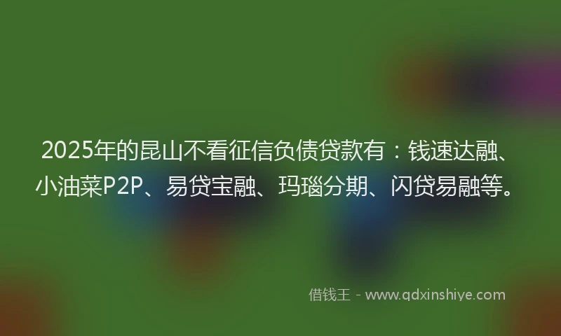 2025年的昆山不看征信负债贷款有：钱速达融、小油菜P2P、易贷宝融、玛瑙分期、闪贷易融等。