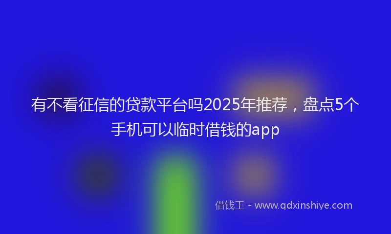 有不看征信的贷款平台吗2025年推荐，盘点5个手机可以临时借钱的app