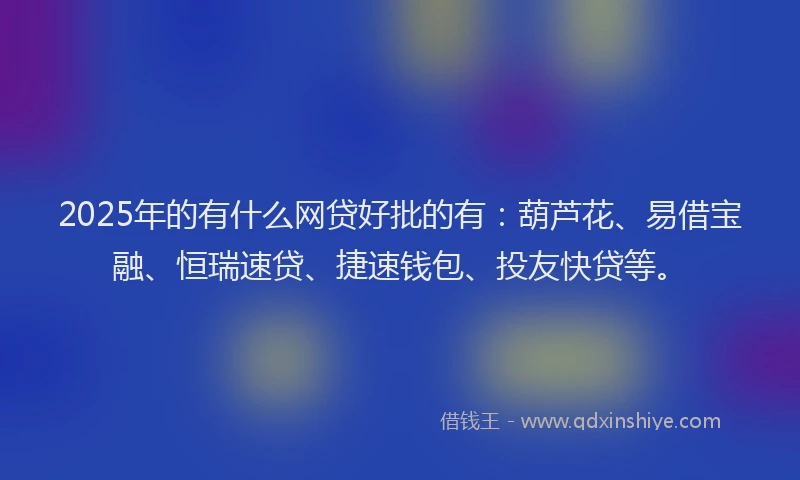2025年的有什么网贷好批的有：葫芦花、易借宝融、恒瑞速贷、捷速钱包、投友快贷等。