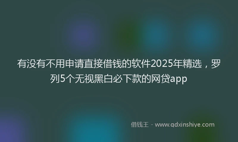 有没有不用申请直接借钱的软件2025年精选，罗列5个无视黑白必下款的网贷app