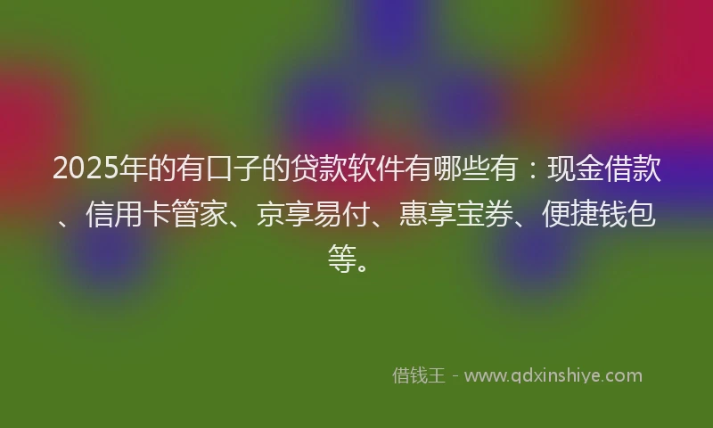 2025年的有口子的贷款软件有哪些有：现金借款、信用卡管家、京享易付、惠享宝券、便捷钱包等。