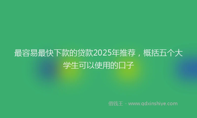最容易最快下款的贷款2025年推荐，概括五个大学生可以使用的口子