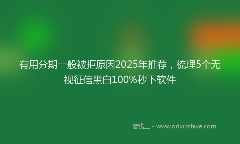 有用分期一般被拒原因2025年推荐，梳理5个无视征信黑白100%秒下软件