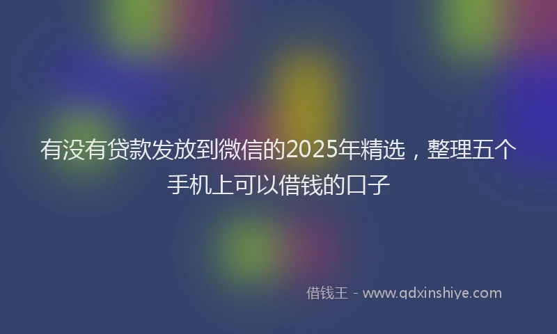有没有贷款发放到微信的2025年精选，整理五个手机上可以借钱的口子