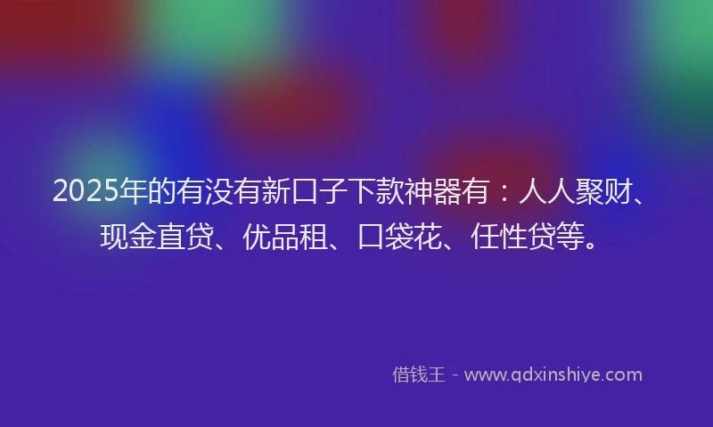 2025年的有没有新口子下款神器有：人人聚财、现金直贷、优品租、口袋花、任性贷等。