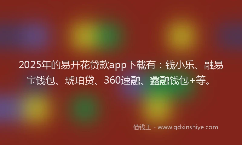 2025年的易开花贷款app下载有：钱小乐、融易宝钱包、琥珀贷、360速融、鑫融钱包+等。