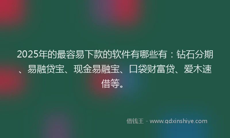 2025年的最容易下款的软件有哪些有：钻石分期、易融贷宝、现金易融宝、口袋财富贷、爱木速借等。
