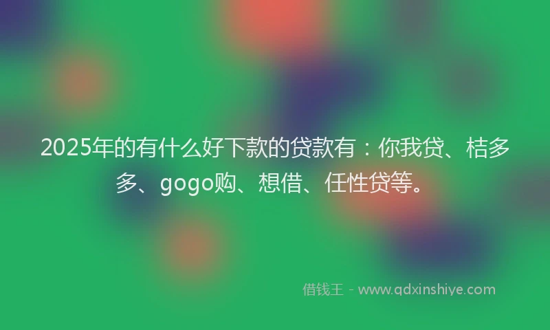 2025年的有什么好下款的贷款有：你我贷、桔多多、gogo购、想借、任性贷等。