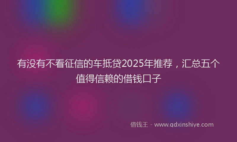 有没有不看征信的车抵贷2025年推荐，汇总五个值得信赖的借钱口子