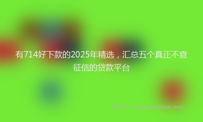 有714好下款的2025年精选，汇总五个真正不查征信的贷款平台