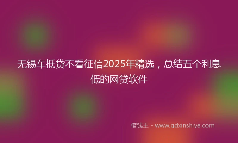 无锡车抵贷不看征信2025年精选，总结五个利息低的网贷软件