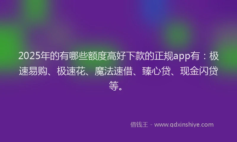 2025年的有哪些额度高好下款的正规app有：极速易购、极速花、魔法速借、臻心贷、现金闪贷等。