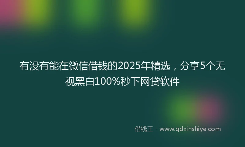 有没有能在微信借钱的2025年精选，分享5个无视黑白100%秒下网贷软件