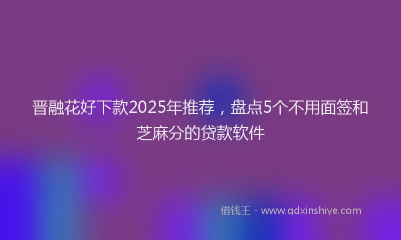 晋融花好下款2025年推荐，盘点5个不用面签和芝麻分的贷款软件