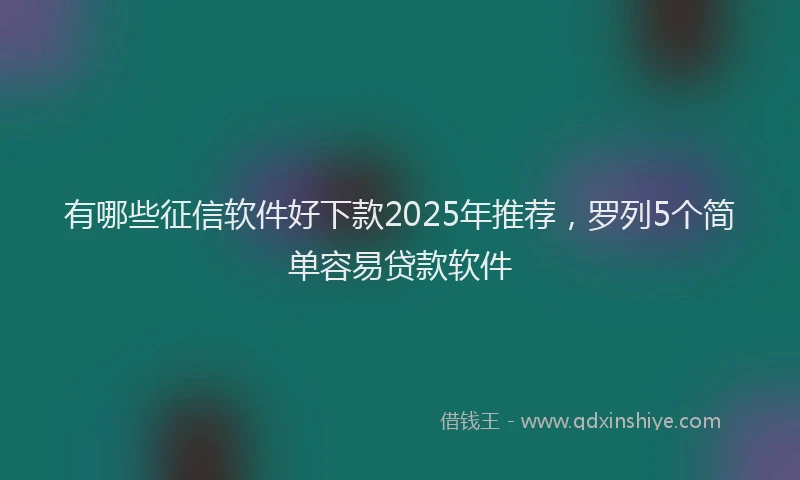 有哪些征信软件好下款2025年推荐，罗列5个简单容易贷款软件