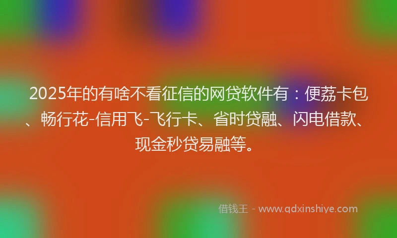 2025年的有啥不看征信的网贷软件有：便荔卡包、畅行花-信用飞-飞行卡、省时贷融、闪电借款、现金秒贷易融等。