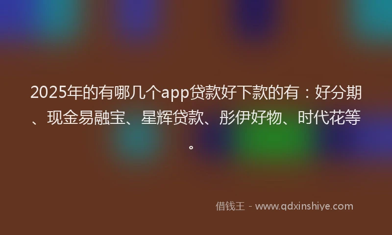 2025年的有哪几个app贷款好下款的有：好分期、现金易融宝、星辉贷款、彤伊好物、时代花等。