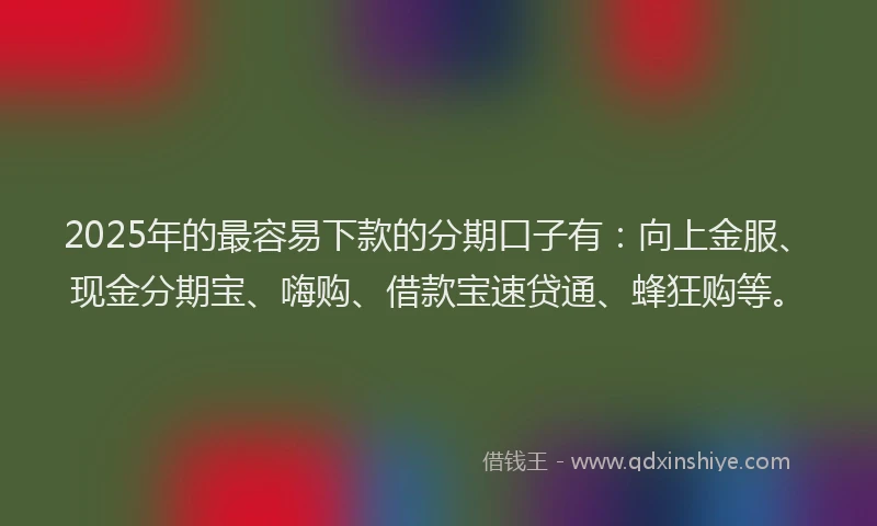 2025年的最容易下款的分期口子有：向上金服、现金分期宝、嗨购、借款宝速贷通、蜂狂购等。