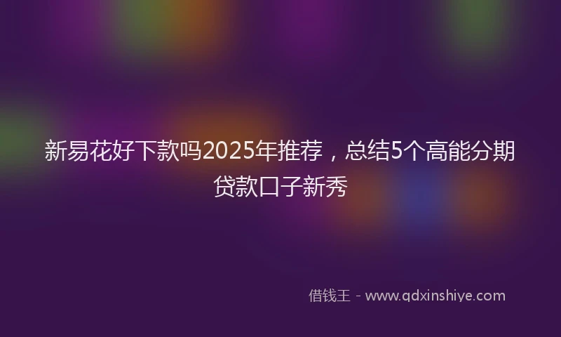 新易花好下款吗2025年推荐，总结5个高能分期贷款口子新秀