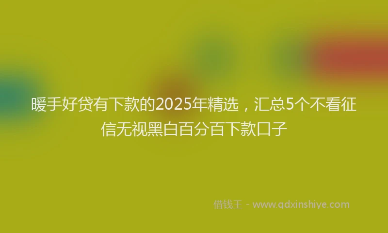 暖手好贷有下款的2025年精选，汇总5个不看征信无视黑白百分百下款口子