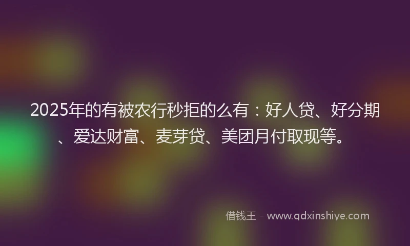 2025年的有被农行秒拒的么有：好人贷、好分期、爱达财富、麦芽贷、美团月付取现等。