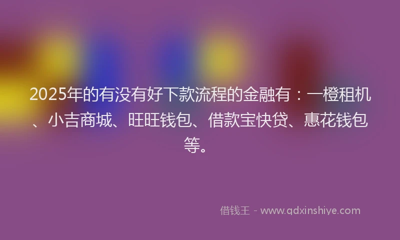2025年的有没有好下款流程的金融有：一橙租机、小吉商城、旺旺钱包、借款宝快贷、惠花钱包等。