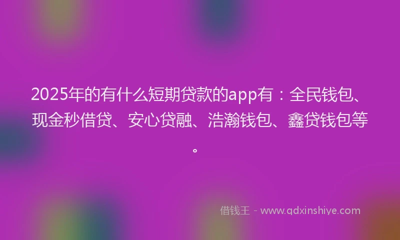 2025年的有什么短期贷款的app有：全民钱包、现金秒借贷、安心贷融、浩瀚钱包、鑫贷钱包等。