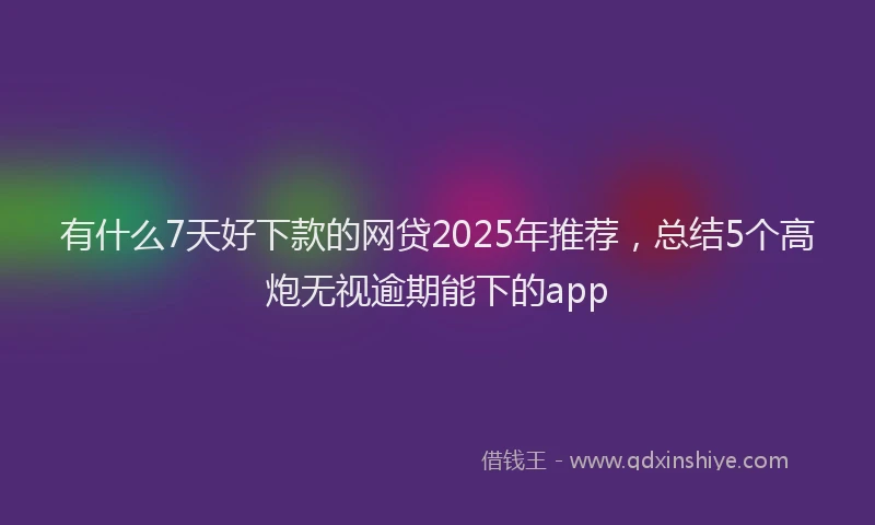 有什么7天好下款的网贷2025年推荐，总结5个高炮无视逾期能下的app
