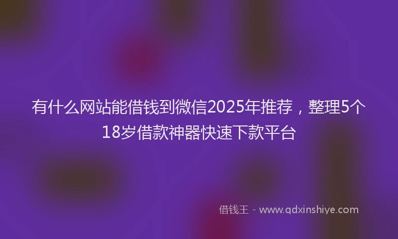 有什么网站能借钱到微信2025年推荐，整理5个18岁借款神器快速下款平台