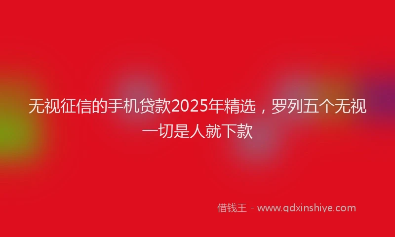 无视征信的手机贷款2025年精选，罗列五个无视一切是人就下款