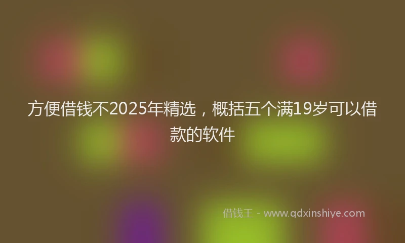 方便借钱不2025年精选，概括五个满19岁可以借款的软件