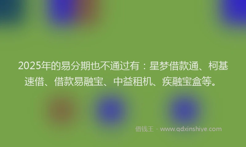 2025年的易分期也不通过有：星梦借款通、柯基速借、借款易融宝、中益租机、疾融宝盒等。