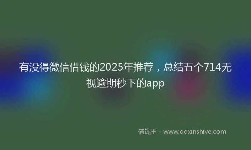 有没得微信借钱的2025年推荐，总结五个714无视逾期秒下的app