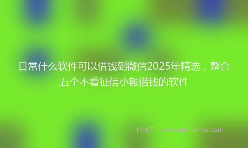 日常什么软件可以借钱到微信2025年精选，整合五个不看征信小额借钱的软件
