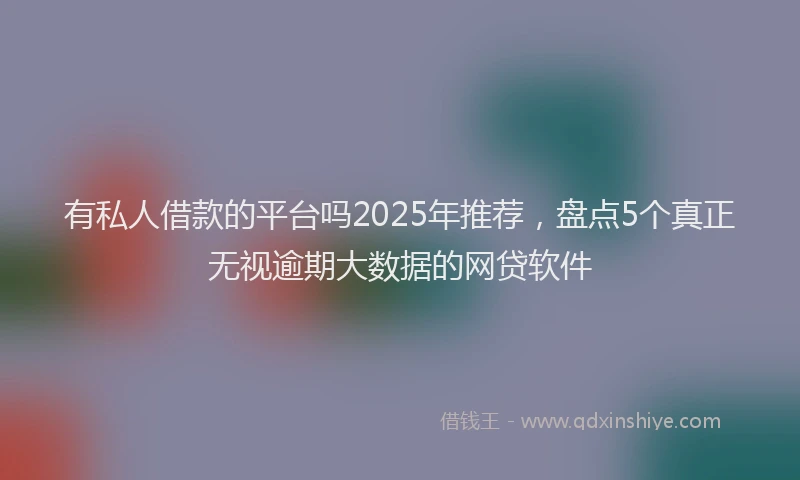 有私人借款的平台吗2025年推荐，盘点5个真正无视逾期大数据的网贷软件