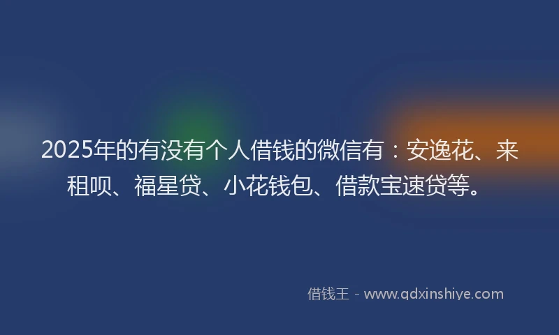2025年的有没有个人借钱的微信有：安逸花、来租呗、福星贷、小花钱包、借款宝速贷等。