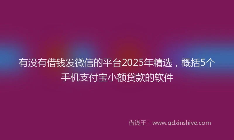 有没有借钱发微信的平台2025年精选，概括5个手机支付宝小额贷款的软件