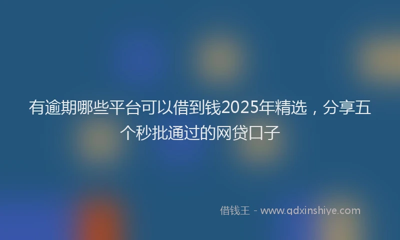 有逾期哪些平台可以借到钱2025年精选，分享五个秒批通过的网贷口子
