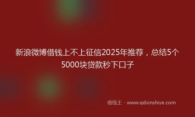 新浪微博借钱上不上征信2025年推荐，总结5个5000块贷款秒下口子